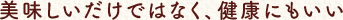 美味しいだけではなく、健康にもいい