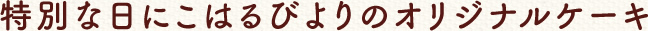 特別な日にこはるびよりのオリジナルケーキ